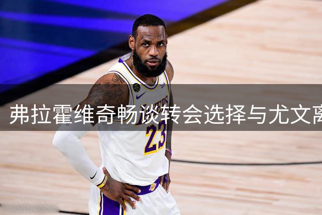 弗拉霍维奇畅谈转会选择与尤文离别