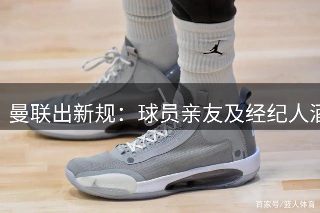 曼联出新规：球员亲友及经纪人酒水需自费