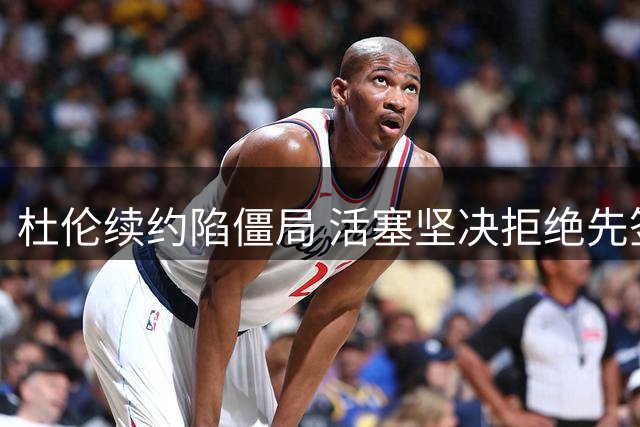 杜伦续约陷僵局 活塞坚决拒绝先签后换方案