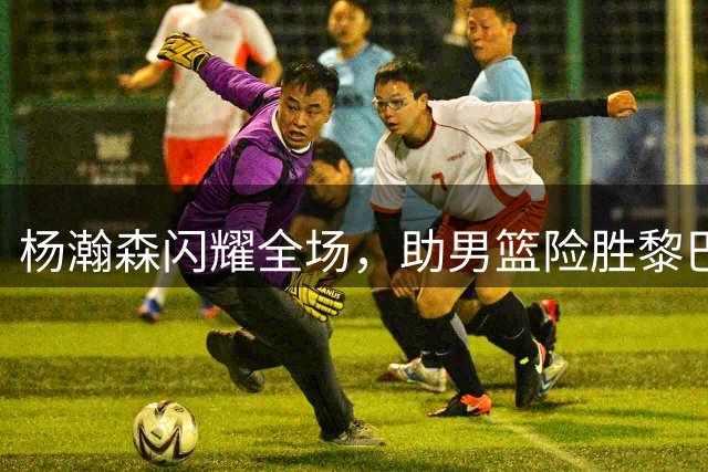 杨瀚森闪耀全场，助男篮险胜黎巴嫩获关键胜利