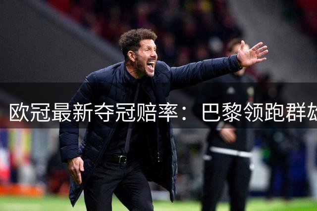 欧冠最新夺冠赔率：巴黎领跑群雄 诸强争霸格局形成
